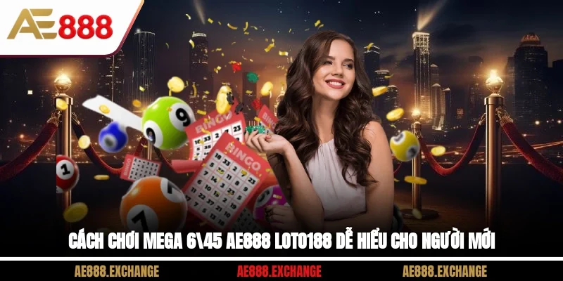 Cách Chơi Mega 6/45 AE888 Loto188 Dễ Hiểu Cho Người Mới